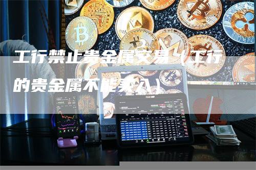 工行禁止贵金属交易（工行的贵金属不能买入）