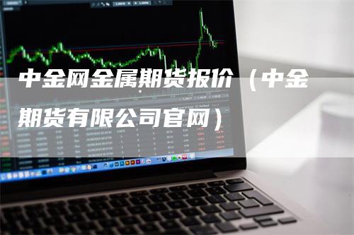 中金网金属期货报价（中金期货有限公司官网）