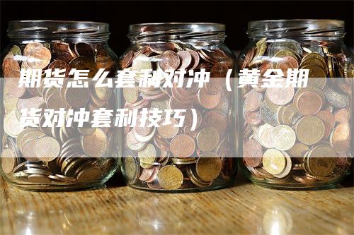 期货怎么套利对冲（黄金期货对冲套利技巧）