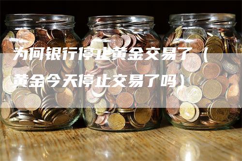 为何银行停止黄金交易了（黄金今天停止交易了吗）