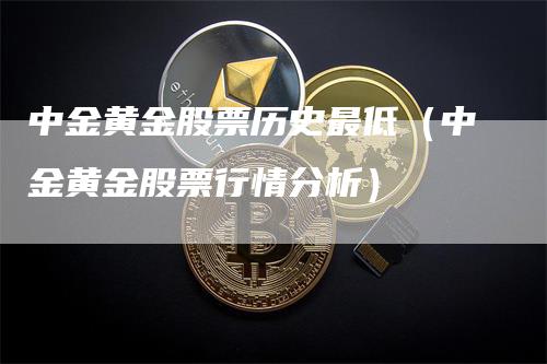 中金黄金股票历史最低（中金黄金股票行情分析）