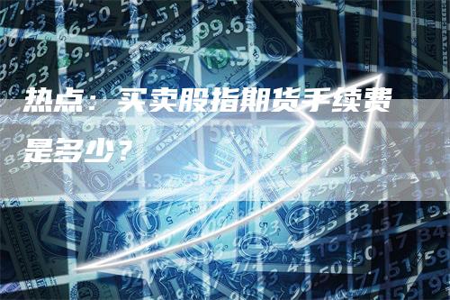 热点：买卖股指期货手续费是多少？