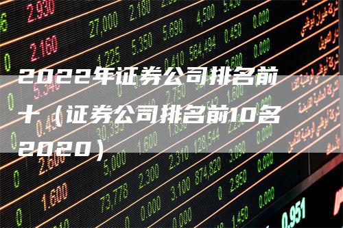 2022年证券公司排名前十（证券公司排名前10名2020）