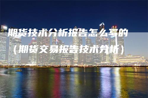 期货技术分析报告怎么写的（期货交易报告技术分析）