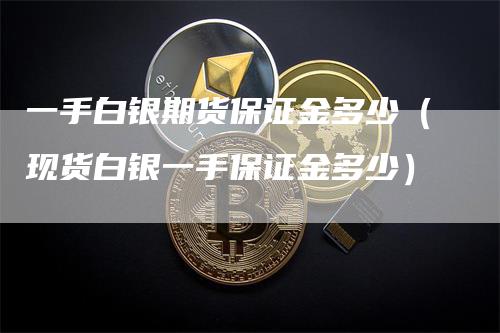 一手白银期货保证金多少（现货白银一手保证金多少）