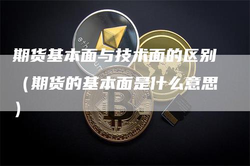 期货基本面与技术面的区别（期货的基本面是什么意思）