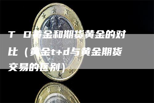 T D黄金和期货黄金的对比（黄金t+d与黄金期货交易的区别）