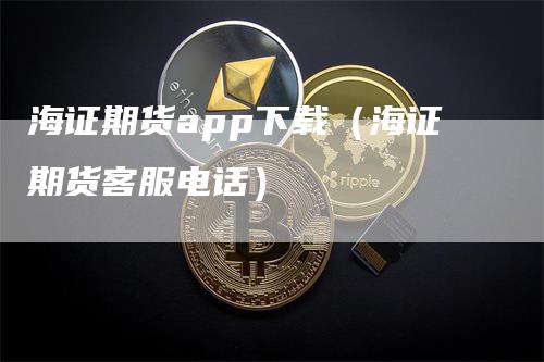 海证期货app下载（海证期货客服电话）