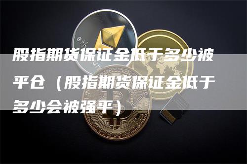 股指期货保证金低于多少被平仓（股指期货保证金低于多少会被强平）