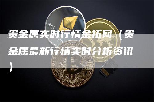 贵金属实时行情金拓网（贵金属最新行情实时分析资讯）