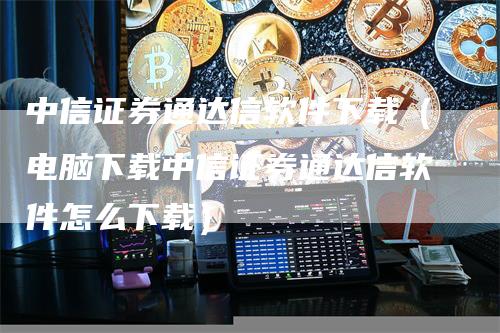 中信证券通达信软件下载（电脑下载中信证券通达信软件怎么下载）