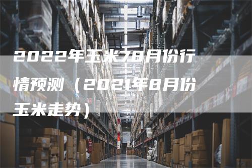 2022年玉米78月份行情预测（2021年8月份玉米走势）