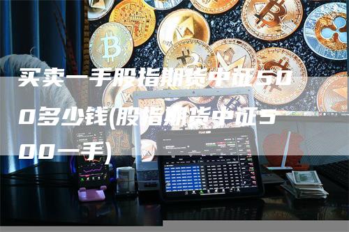 买卖一手股指期货中证500多少钱(股指期货中证500一手)