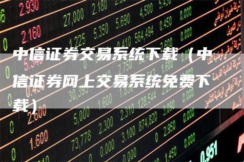 中信证券交易系统下载（中信证券网上交易系统免费下载）