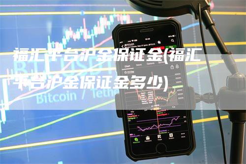 福汇平台沪金保证金(福汇平台沪金保证金多少)