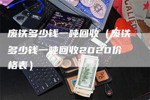 废铁多少钱一吨回收（废铁多少钱一吨回收2020价格表）