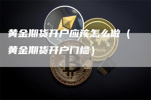 黄金期货开户应该怎么做（黄金期货开户门槛）