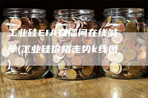 工业硅EIA直播间在线喊单(工业硅价格走势k线图)