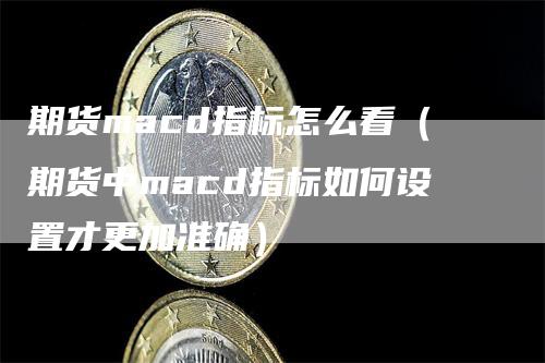 期货macd指标怎么看（期货中macd指标如何设置才更加准确）