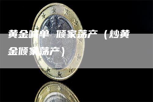 黄金喊单 倾家荡产（炒黄金倾家荡产）