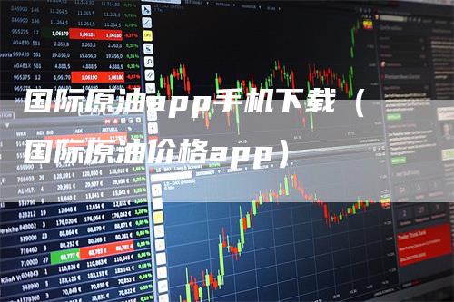 国际原油app手机下载（国际原油价格app）