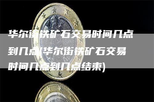 华尔街铁矿石交易时间几点到几点(华尔街铁矿石交易时间几点到几点结束)