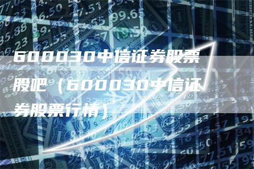 600030中信证券股票股吧（600030中信证券股票行情）