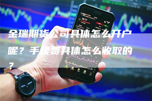 金瑞期货公司具体怎么开户呢？手续费具体怎么收取的？