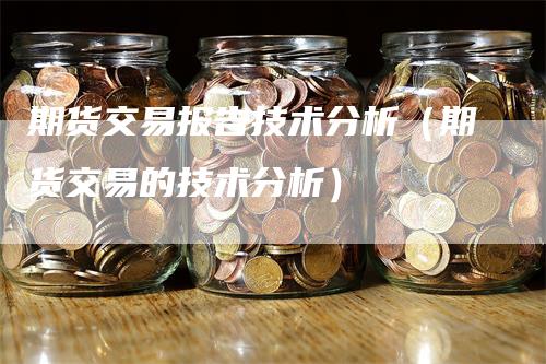 期货交易报告技术分析（期货交易的技术分析）