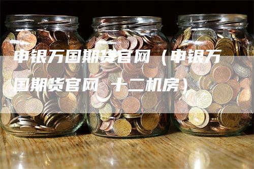 申银万国期货官网（申银万国期货官网 十二机房）