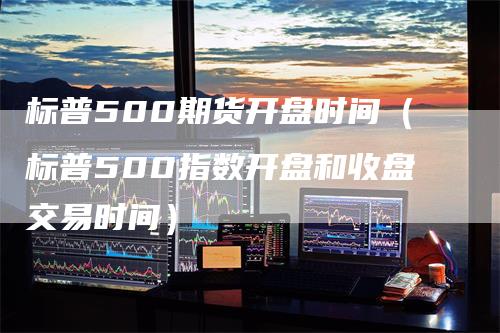 标普500期货开盘时间（标普500指数开盘和收盘交易时间）