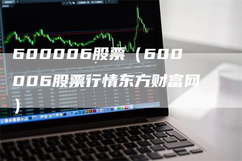 600006股票（600006股票行情东方财富网）