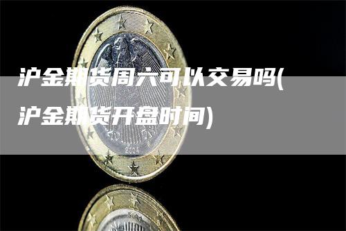 沪金期货周六可以交易吗(沪金期货开盘时间)