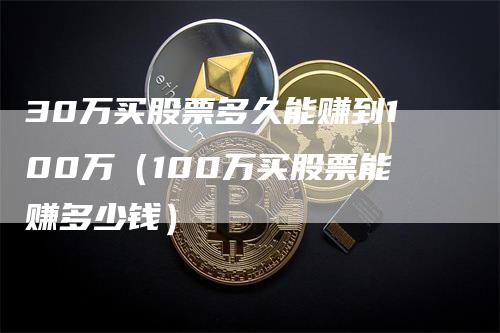 30万买股票多久能赚到100万（100万买股票能赚多少钱）