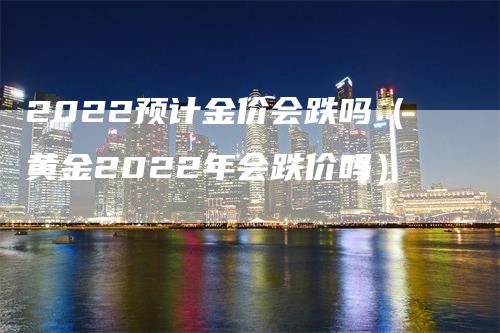 2022预计金价会跌吗（黄金2022年会跌价吗）