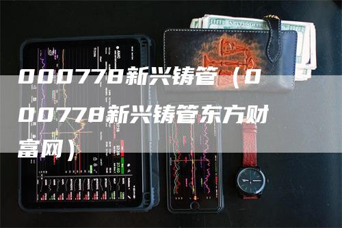 000778新兴铸管（000778新兴铸管东方财富网）