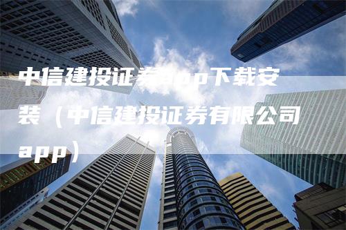 中信建投证券app下载安装（中信建投证券有限公司app）