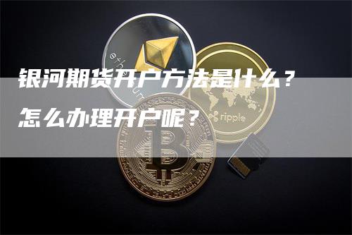 银河期货开户方法是什么？怎么办理开户呢？