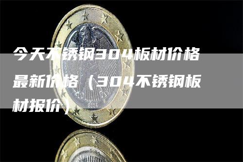 今天不锈钢304板材价格最新价格（304不锈钢板材报价）