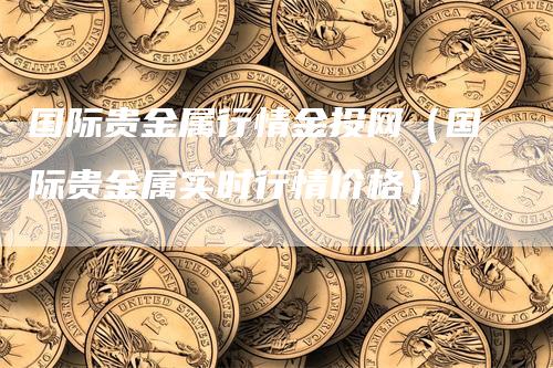 国际贵金属行情金投网（国际贵金属实时行情价格）