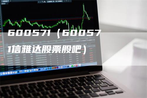 600571（600571信雅达股票股吧）