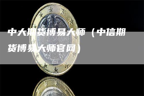 中大期货博易大师（中信期货博易大师官网）