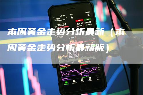 本周黄金走势分析最新（本周黄金走势分析最新版）