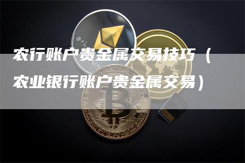 农行账户贵金属交易技巧（农业银行账户贵金属交易）