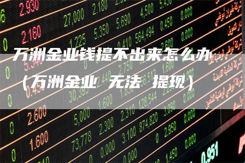 万洲金业钱提不出来怎么办（万洲金业 无法 提现）