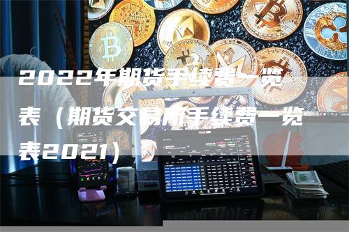 2022年期货手续费一览表（期货交易所手续费一览表2021）