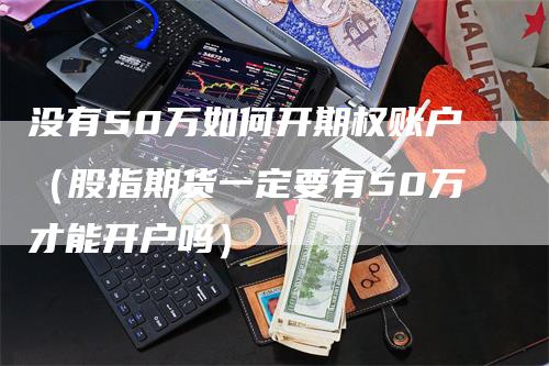 没有50万如何开期权账户（股指期货一定要有50万才能开户吗）