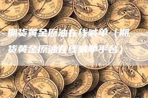 期货黄金原油在线喊单（期货黄金原油在线喊单平台）