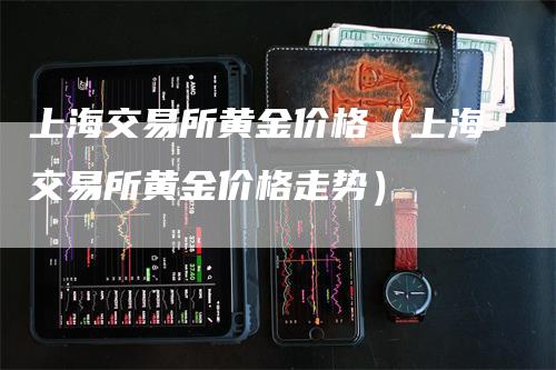 上海交易所黄金价格（上海交易所黄金价格走势）