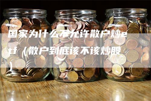 国家为什么不允许散户炒etf（散户到底该不该炒股）